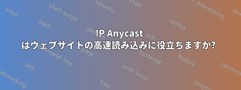 IP Anycast はウェブサイトの高速読み込みに役立ちますか? 