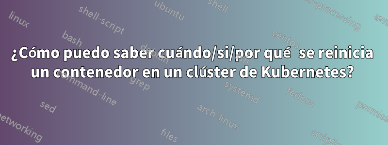 ¿Cómo puedo saber cuándo/si/por qué se reinicia un contenedor en un clúster de Kubernetes?