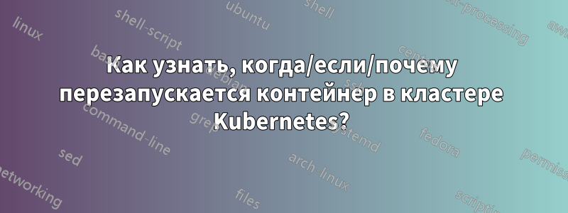 Как узнать, когда/если/почему перезапускается контейнер в кластере Kubernetes?