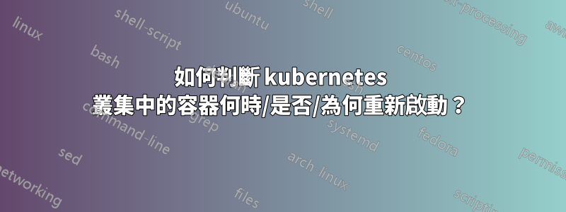 如何判斷 kubernetes 叢集中的容器何時/是否/為何重新啟動？