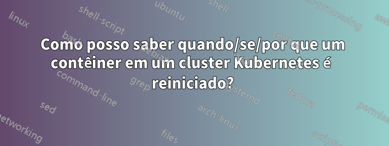 Como posso saber quando/se/por que um contêiner em um cluster Kubernetes é reiniciado?