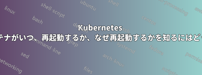 Kubernetes クラスター内のコンテナがいつ、再起動するか、なぜ再起動するかを知るにはどうすればよいですか?