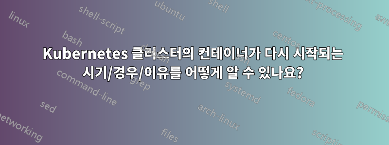 Kubernetes 클러스터의 컨테이너가 다시 시작되는 시기/경우/이유를 어떻게 알 수 있나요?