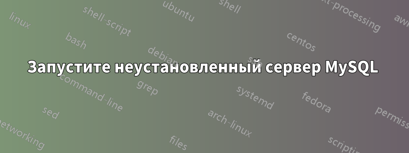 Запустите неустановленный сервер MySQL