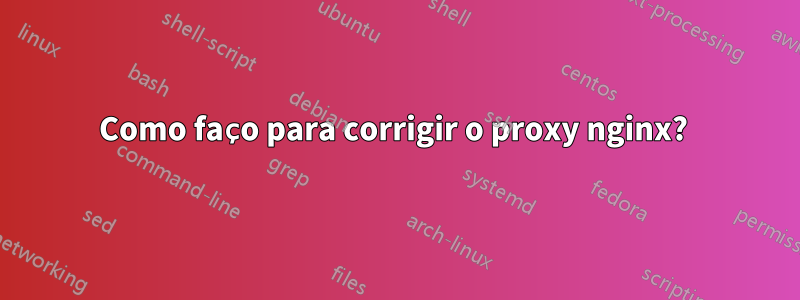 Como faço para corrigir o proxy nginx? 