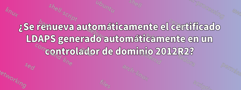 ¿Se renueva automáticamente el certificado LDAPS generado automáticamente en un controlador de dominio 2012R2?