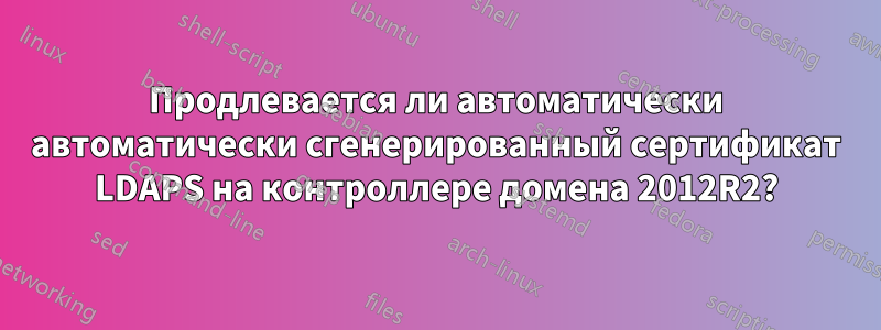 Продлевается ли автоматически автоматически сгенерированный сертификат LDAPS на контроллере домена 2012R2?