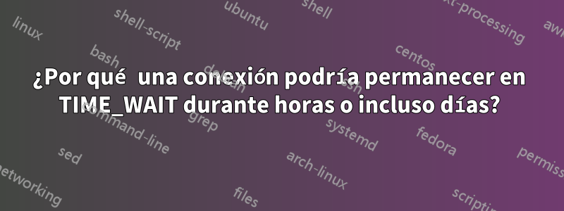 ¿Por qué una conexión podría permanecer en TIME_WAIT durante horas o incluso días?