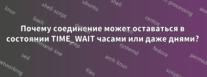 Почему соединение может оставаться в состоянии TIME_WAIT часами или даже днями?