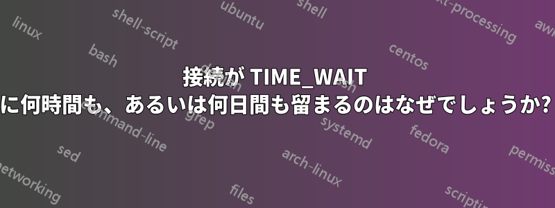 接続が TIME_WAIT に何時間も、あるいは何日間も留まるのはなぜでしょうか?