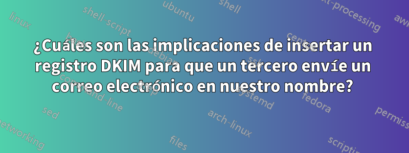 ¿Cuáles son las implicaciones de insertar un registro DKIM para que un tercero envíe un correo electrónico en nuestro nombre?