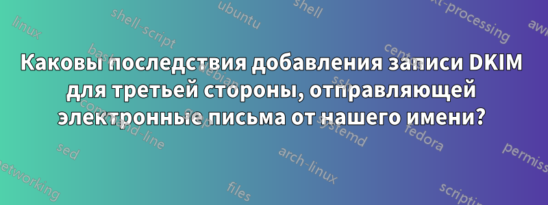 Каковы последствия добавления записи DKIM для третьей стороны, отправляющей электронные письма от нашего имени?