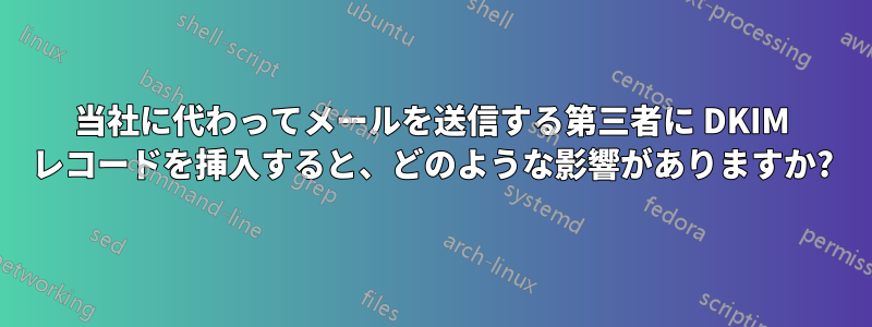 当社に代わってメールを送信する第三者に DKIM レコードを挿入すると、どのような影響がありますか?