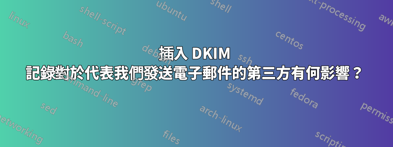 插入 DKIM 記錄對於代表我們發送電子郵件的第三方有何影響？