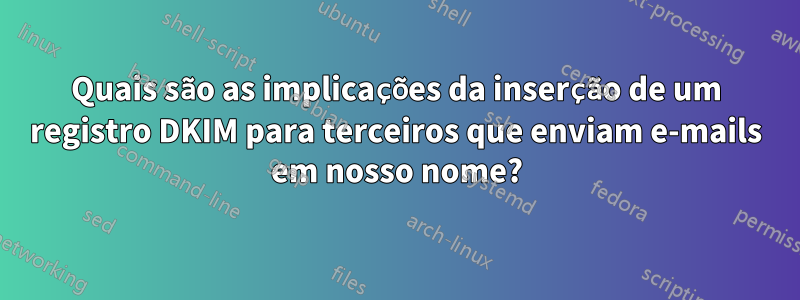 Quais são as implicações da inserção de um registro DKIM para terceiros que enviam e-mails em nosso nome?