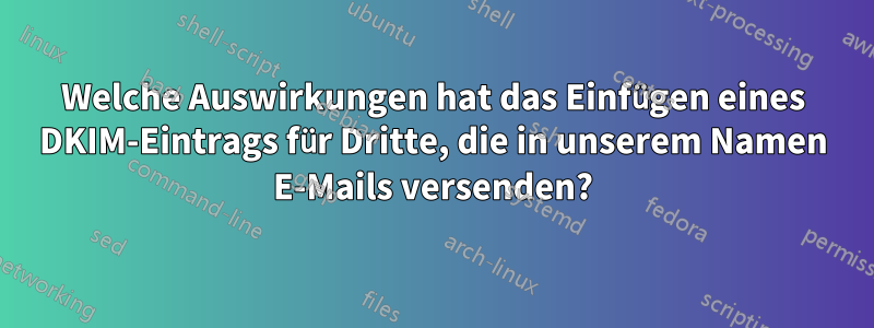 Welche Auswirkungen hat das Einfügen eines DKIM-Eintrags für Dritte, die in unserem Namen E-Mails versenden?