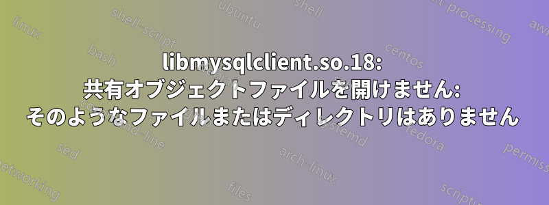 libmysqlclient.so.18: 共有オブジェクトファイルを開けません: そのようなファイルまたはディレクトリはありません