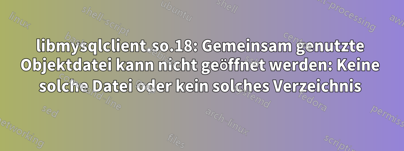 libmysqlclient.so.18: Gemeinsam genutzte Objektdatei kann nicht geöffnet werden: Keine solche Datei oder kein solches Verzeichnis