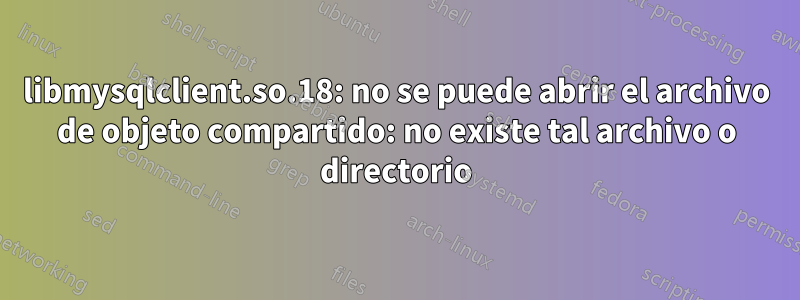 libmysqlclient.so.18: no se puede abrir el archivo de objeto compartido: no existe tal archivo o directorio