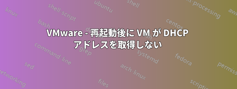 VMware - 再起動後に VM が DHCP アドレスを取得しない