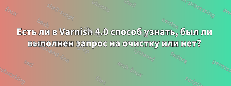 Есть ли в Varnish 4.0 способ узнать, был ли выполнен запрос на очистку или нет?