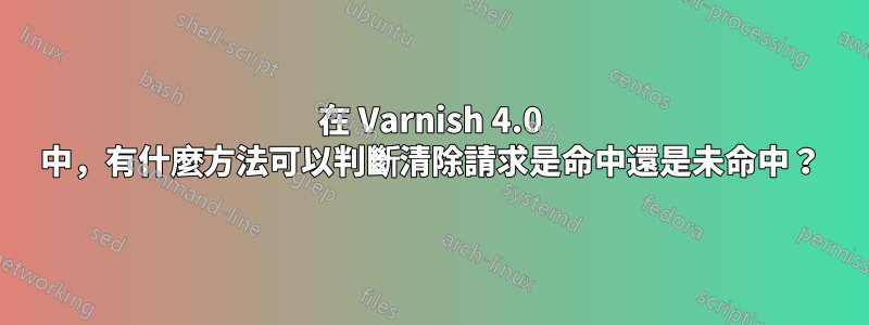 在 Varnish 4.0 中，有什麼方法可以判斷清除請求是命中還是未命中？