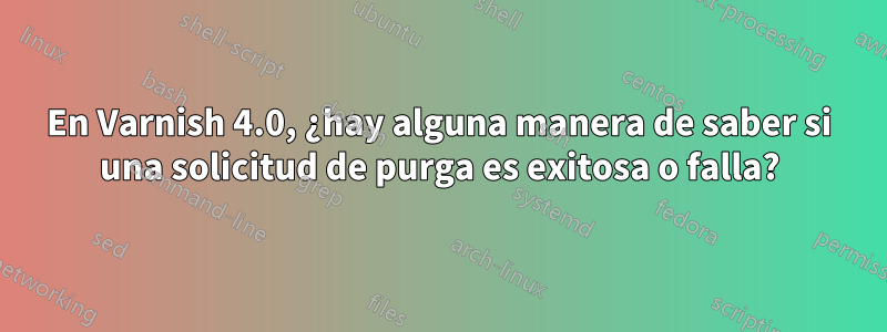 En Varnish 4.0, ¿hay alguna manera de saber si una solicitud de purga es exitosa o falla?