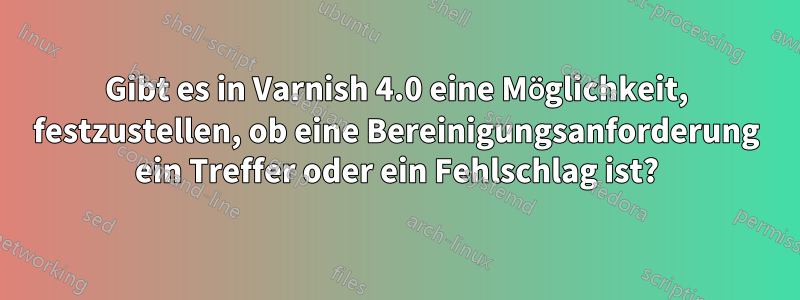 Gibt es in Varnish 4.0 eine Möglichkeit, festzustellen, ob eine Bereinigungsanforderung ein Treffer oder ein Fehlschlag ist?