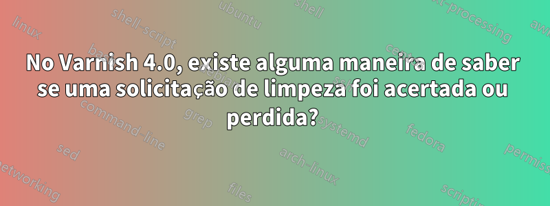 No Varnish 4.0, existe alguma maneira de saber se uma solicitação de limpeza foi acertada ou perdida?