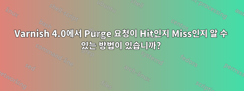 Varnish 4.0에서 Purge 요청이 Hit인지 Miss인지 알 수 있는 방법이 있습니까?