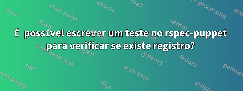 É possível escrever um teste no rspec-puppet para verificar se existe registro?