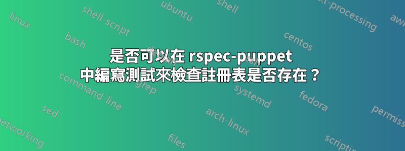 是否可以在 rspec-puppet 中編寫測試來檢查註冊表是否存在？