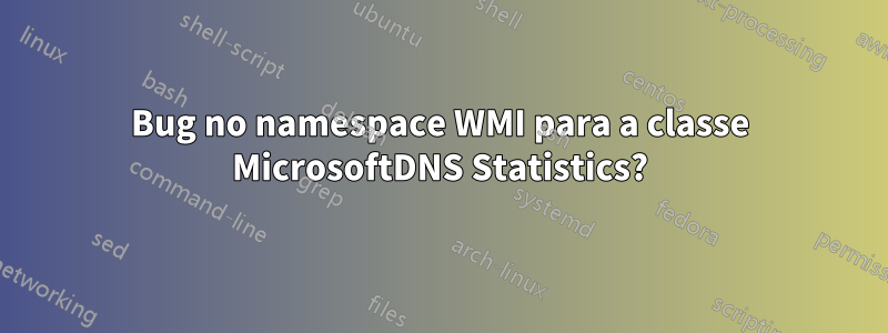 Bug no namespace WMI para a classe MicrosoftDNS Statistics?