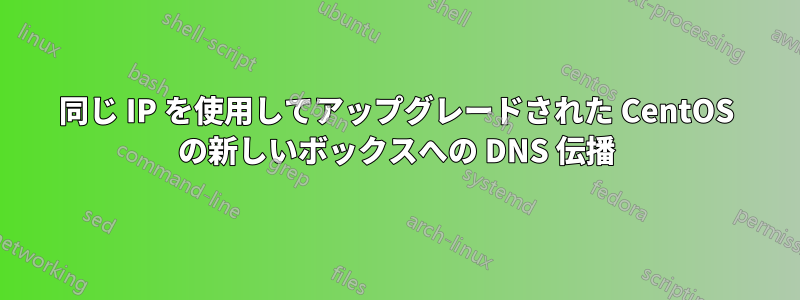 同じ IP を使用してアップグレードされた CentOS の新しいボックスへの DNS 伝播