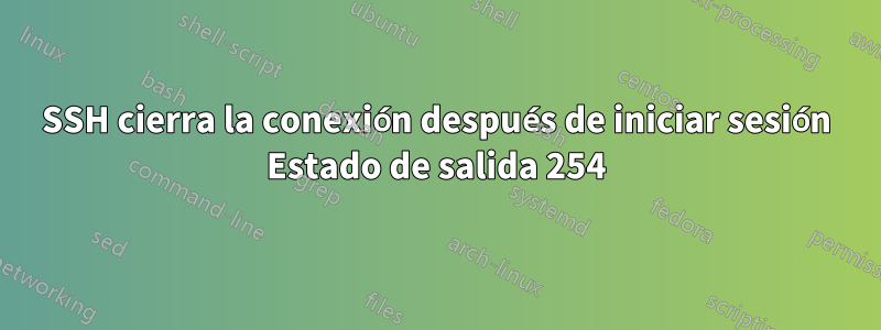 SSH cierra la conexión después de iniciar sesión Estado de salida 254