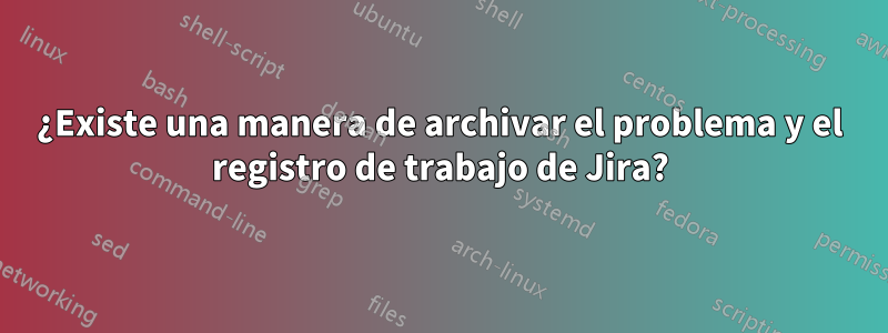 ¿Existe una manera de archivar el problema y el registro de trabajo de Jira?