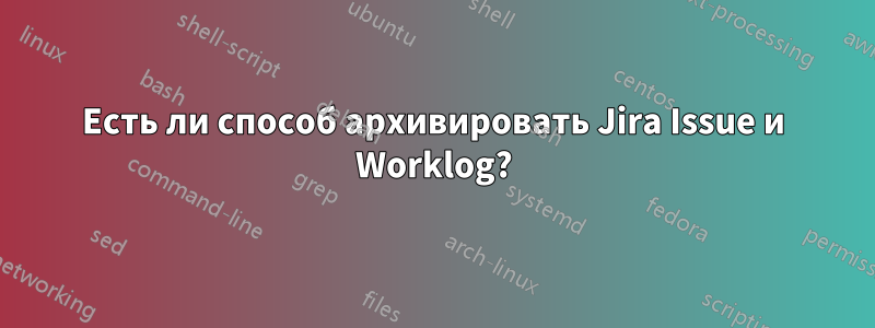 Есть ли способ архивировать Jira Issue и Worklog?