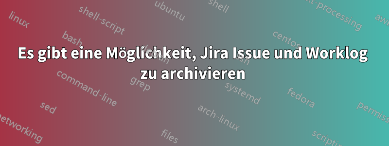 Es gibt eine Möglichkeit, Jira Issue und Worklog zu archivieren