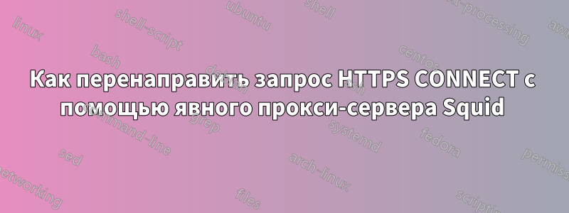 Как перенаправить запрос HTTPS CONNECT с помощью явного прокси-сервера Squid