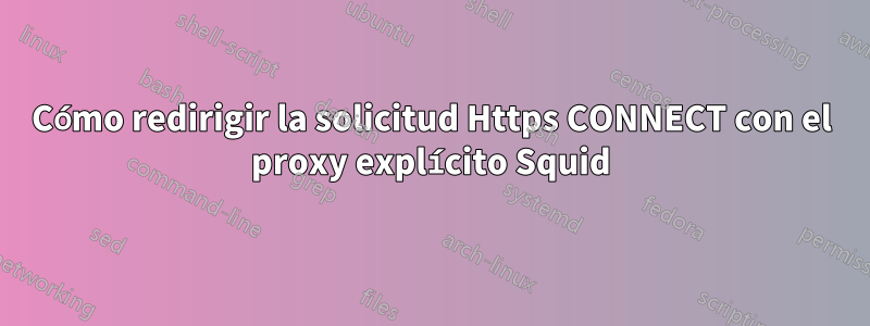 Cómo redirigir la solicitud Https CONNECT con el proxy explícito Squid