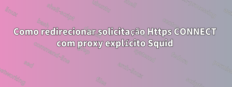 Como redirecionar solicitação Https CONNECT com proxy explícito Squid