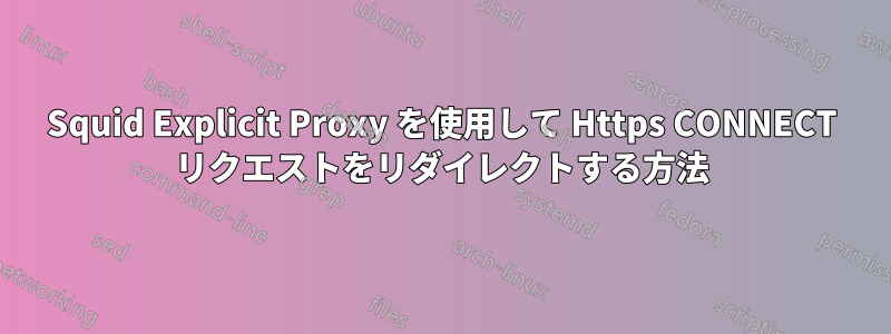 Squid Explicit Proxy を使用して Https CONNECT リクエストをリダイレクトする方法