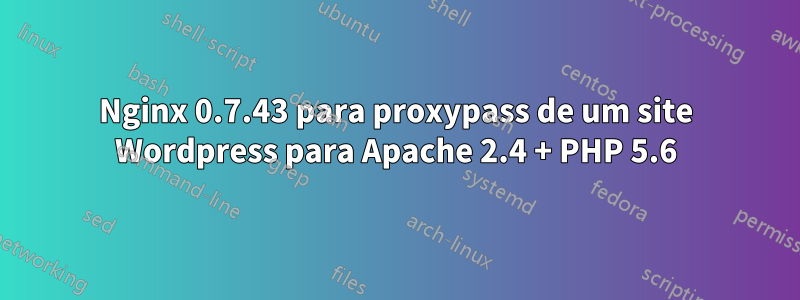 Nginx 0.7.43 para proxypass de um site Wordpress para Apache 2.4 + PHP 5.6