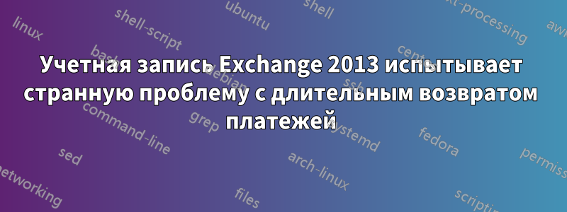 Учетная запись Exchange 2013 испытывает странную проблему с длительным возвратом платежей