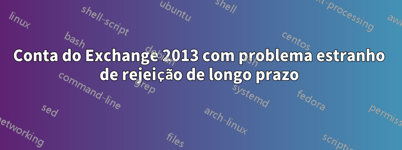 Conta do Exchange 2013 com problema estranho de rejeição de longo prazo