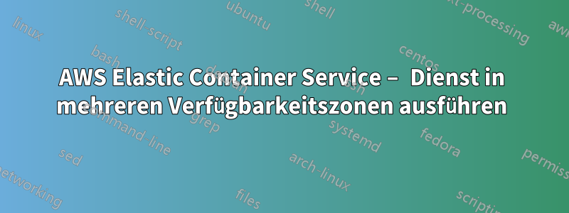 AWS Elastic Container Service – Dienst in mehreren Verfügbarkeitszonen ausführen