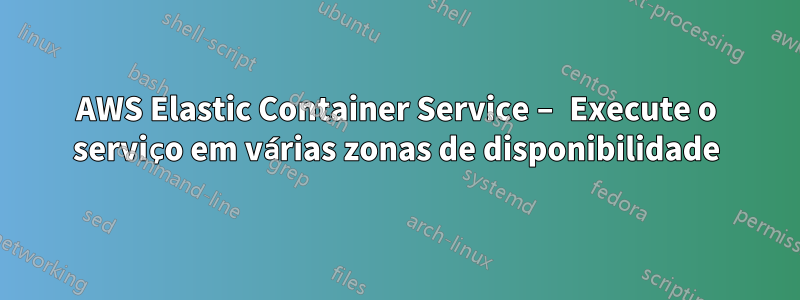 AWS Elastic Container Service – Execute o serviço em várias zonas de disponibilidade