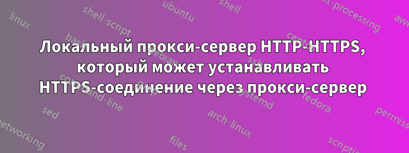 Локальный прокси-сервер HTTP-HTTPS, который может устанавливать HTTPS-соединение через прокси-сервер