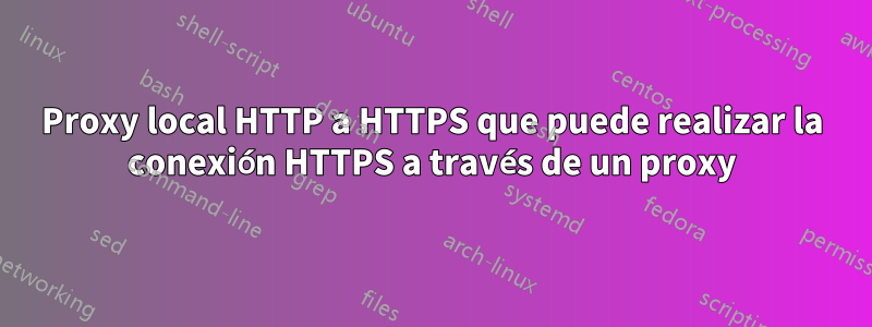 Proxy local HTTP a HTTPS que puede realizar la conexión HTTPS a través de un proxy