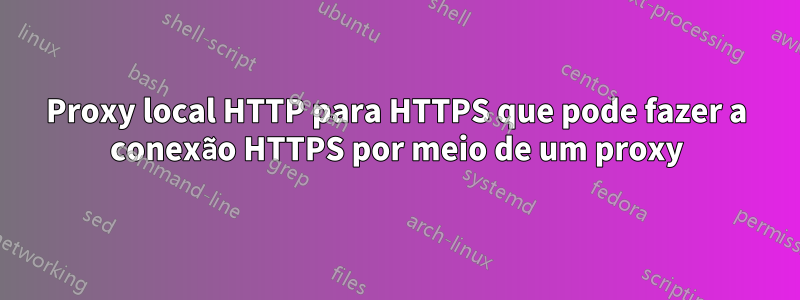 Proxy local HTTP para HTTPS que pode fazer a conexão HTTPS por meio de um proxy